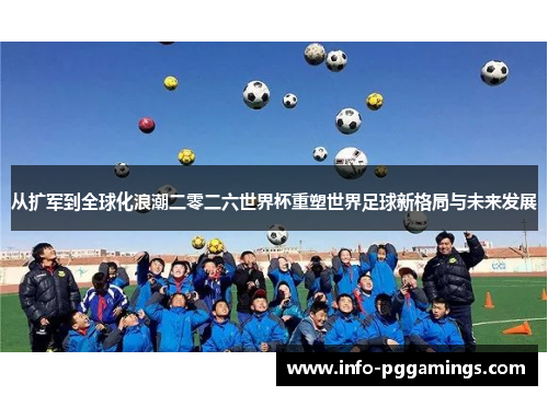 从扩军到全球化浪潮二零二六世界杯重塑世界足球新格局与未来发展