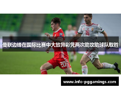曼联边锋在国际比赛中大放异彩凭两次助攻助球队取胜