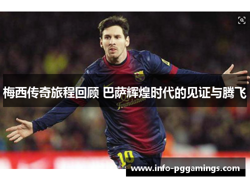 梅西传奇旅程回顾 巴萨辉煌时代的见证与腾飞