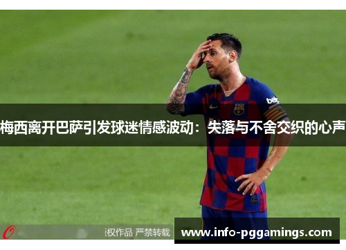 梅西离开巴萨引发球迷情感波动：失落与不舍交织的心声