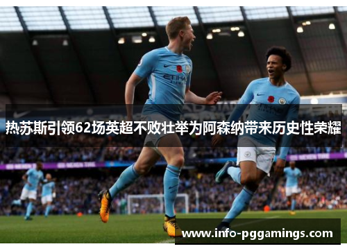 热苏斯引领62场英超不败壮举为阿森纳带来历史性荣耀